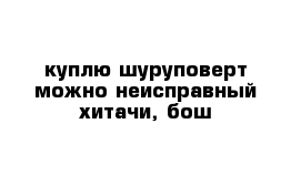 куплю шуруповерт можно неисправный хитачи, бош